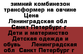 зимний комбинезон трансформер на овчине › Цена ­ 1 600 - Ленинградская обл., Санкт-Петербург г. Дети и материнство » Детская одежда и обувь   . Ленинградская обл.,Санкт-Петербург г.
